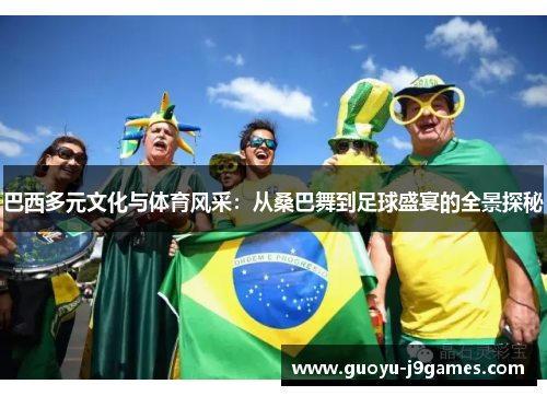 巴西多元文化与体育风采:从桑巴舞到足球盛宴的全景探秘 巴西多元文化与体育风采:从桑巴舞到足球盛宴的全景探秘