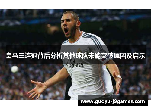 皇马三连冠背后分析其他球队未能突破原因及启示