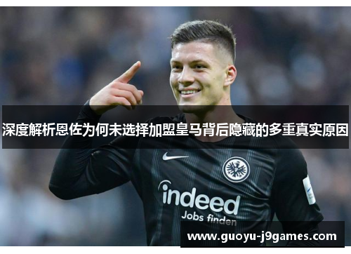 深度解析恩佐为何未选择加盟皇马背后隐藏的多重真实原因