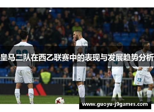 皇马二队在西乙联赛中的表现与发展趋势分析