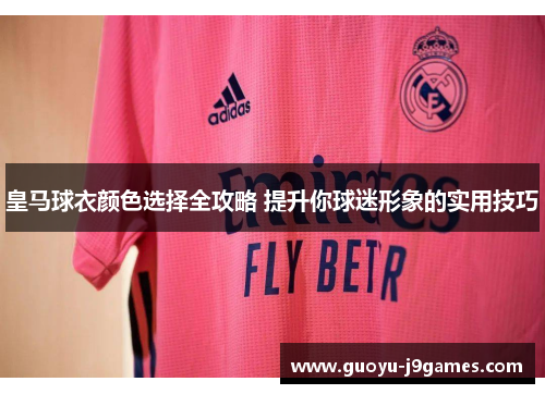 皇马球衣颜色选择全攻略 提升你球迷形象的实用技巧