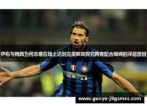 伊布与梅西为何总难在场上达到完美默契探究两者配合障碍的深层原因