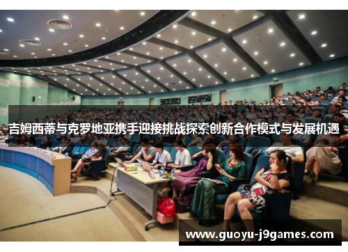 吉姆西蒂与克罗地亚携手迎接挑战探索创新合作模式与发展机遇