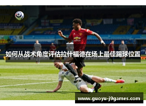 如何从战术角度评估拉什福德在场上最佳踢球位置