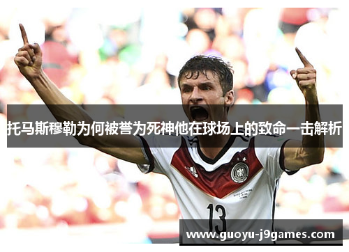 托马斯穆勒为何被誉为死神他在球场上的致命一击解析