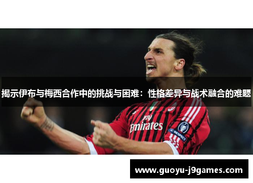 揭示伊布与梅西合作中的挑战与困难：性格差异与战术融合的难题