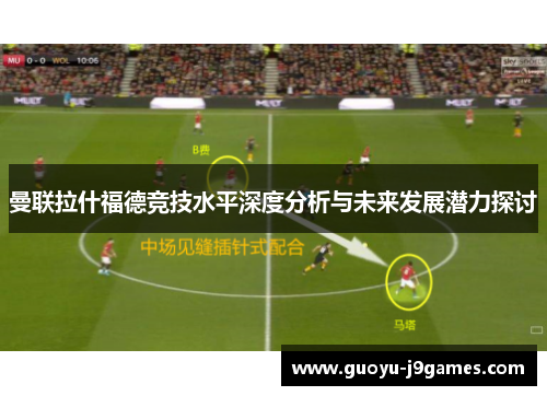 曼联拉什福德竞技水平深度分析与未来发展潜力探讨