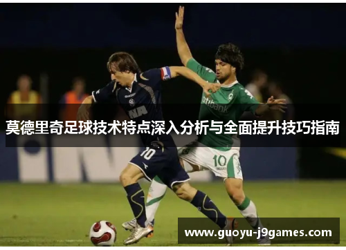 莫德里奇足球技术特点深入分析与全面提升技巧指南