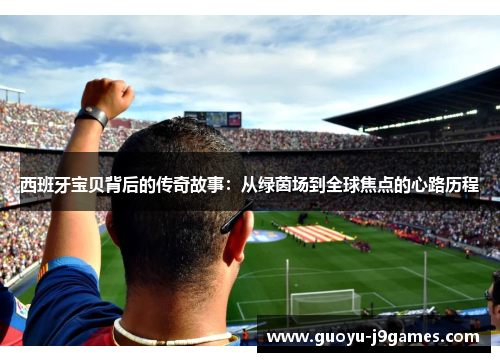西班牙宝贝背后的传奇故事：从绿茵场到全球焦点的心路历程