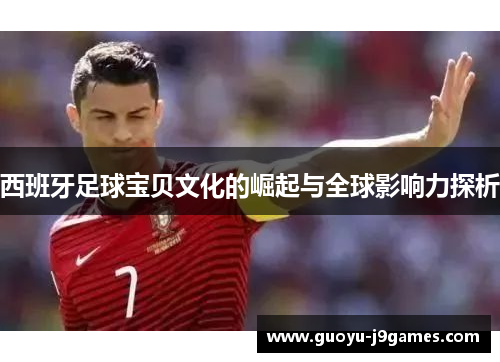 西班牙足球宝贝文化的崛起与全球影响力探析