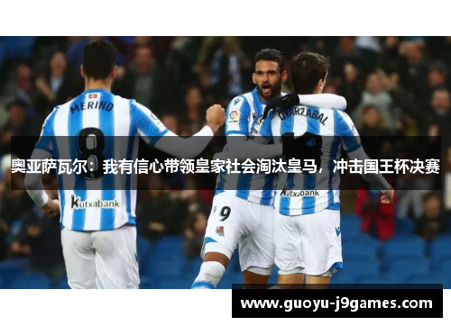 奥亚萨瓦尔：我有信心带领皇家社会淘汰皇马，冲击国王杯决赛