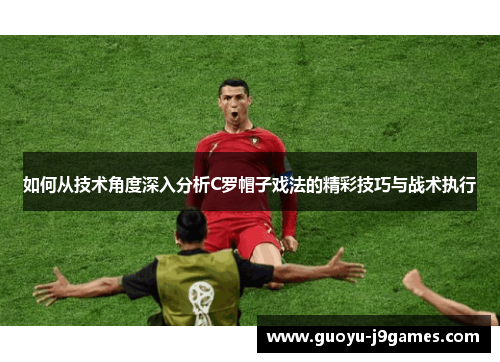 如何从技术角度深入分析C罗帽子戏法的精彩技巧与战术执行