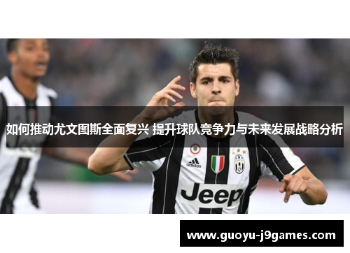 如何推动尤文图斯全面复兴 提升球队竞争力与未来发展战略分析