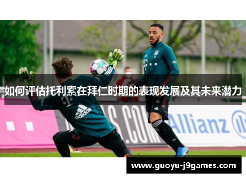如何评估托利索在拜仁时期的表现发展及其未来潜力 如何评估托利索在拜仁时期的表现发展及其未来潜力