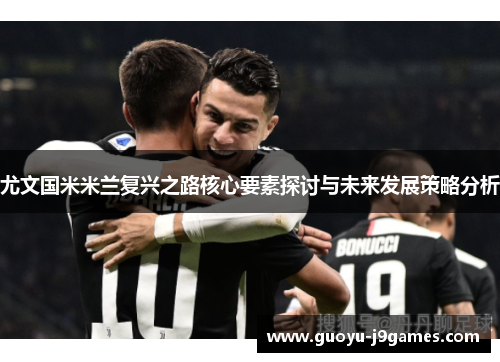 尤文国米米兰复兴之路核心要素探讨与未来发展策略分析