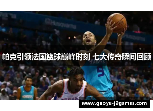 帕克引领法国篮球巅峰时刻 七大传奇瞬间回顾