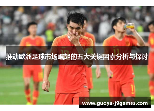 推动欧洲足球市场崛起的五大关键因素分析与探讨