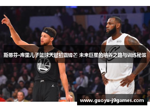 斯蒂芬·库里儿子篮球天赋初露锋芒 未来巨星的培养之路与训练秘笈
