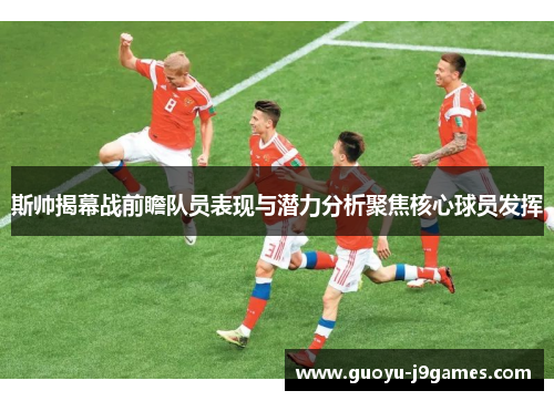 斯帅揭幕战前瞻队员表现与潜力分析聚焦核心球员发挥