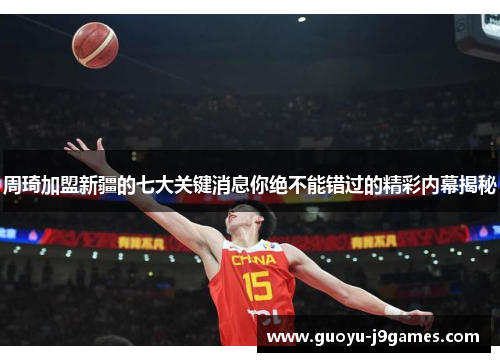 周琦加盟新疆的七大关键消息你绝不能错过的精彩内幕揭秘