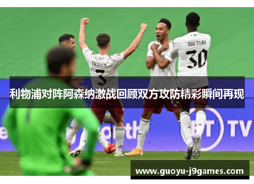 利物浦对阵阿森纳激战回顾双方攻防精彩瞬间再现