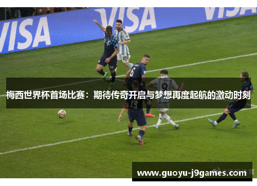 梅西世界杯首场比赛：期待传奇开启与梦想再度起航的激动时刻