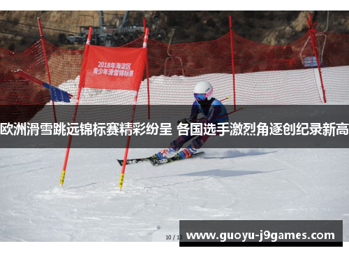 欧洲滑雪跳远锦标赛精彩纷呈 各国选手激烈角逐创纪录新高