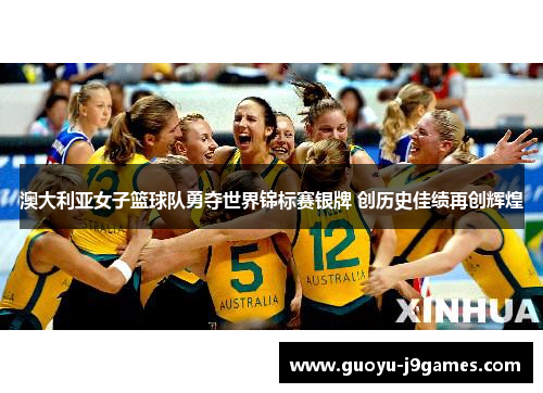 澳大利亚女子篮球队勇夺世界锦标赛银牌 创历史佳绩再创辉煌