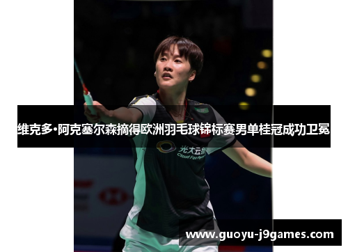 维克多·阿克塞尔森摘得欧洲羽毛球锦标赛男单桂冠成功卫冕