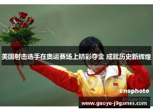 美国射击选手在奥运赛场上精彩夺金 成就历史新辉煌