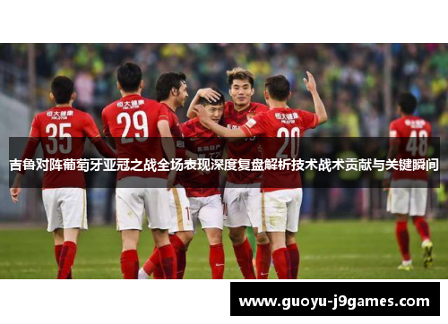 吉鲁对阵葡萄牙亚冠之战全场表现深度复盘解析技术战术贡献与关键瞬间