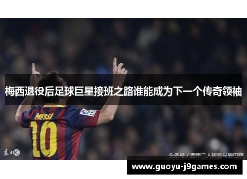 梅西退役后足球巨星接班之路谁能成为下一个传奇领袖