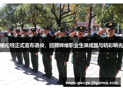 略伦特正式宣布退役，回顾辉煌职业生涯成就与精彩瞬光