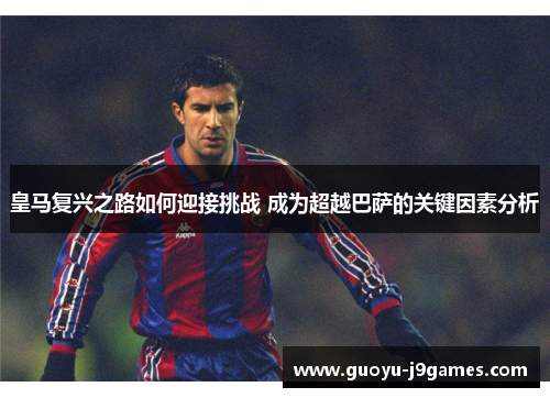 皇马复兴之路如何迎接挑战 成为超越巴萨的关键因素分析